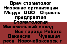 Врач стоматолог › Название организации ­ Медус, ООО › Отрасль предприятия ­ Стоматология › Минимальный оклад ­ 150 000 - Все города Работа » Вакансии   . Чувашия респ.,Новочебоксарск г.